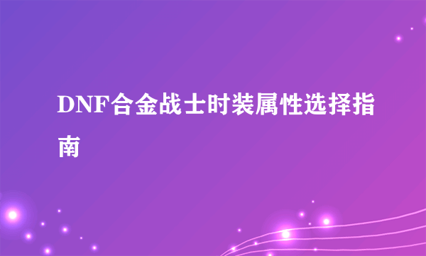 DNF合金战士时装属性选择指南