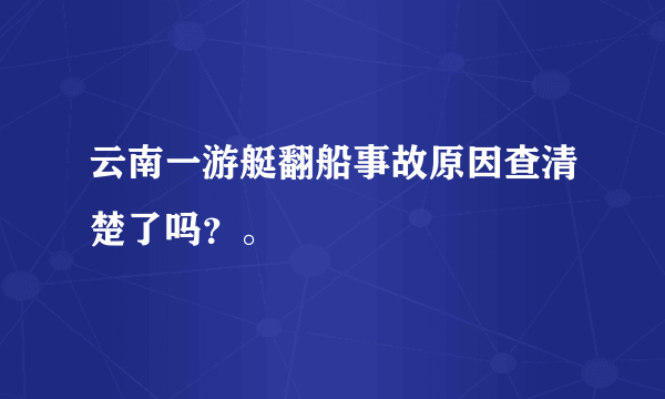 云南一游艇翻船事故原因查清楚了吗？。