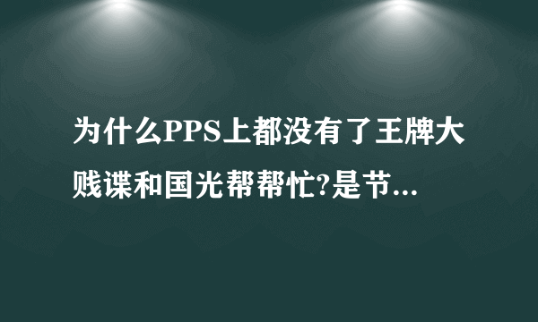 为什么PPS上都没有了王牌大贱谍和国光帮帮忙?是节目被取消，还是被封杀啊？