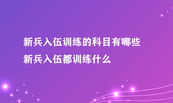 新兵入伍训练的科目有哪些 新兵入伍都训练什么