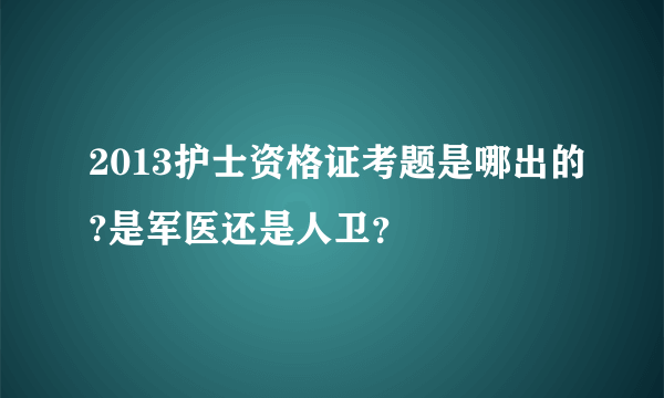 2013护士资格证考题是哪出的?是军医还是人卫？