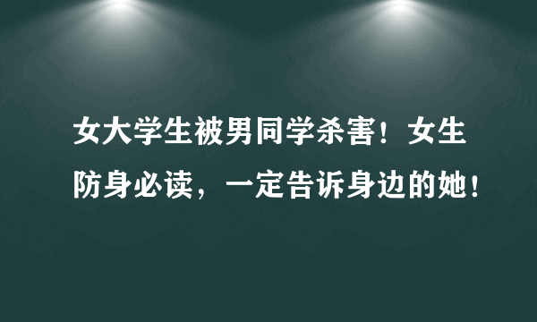 女大学生被男同学杀害！女生防身必读，一定告诉身边的她！