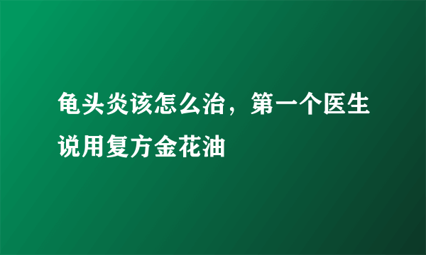 龟头炎该怎么治，第一个医生说用复方金花油