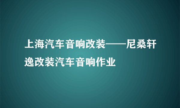 上海汽车音响改装——尼桑轩逸改装汽车音响作业