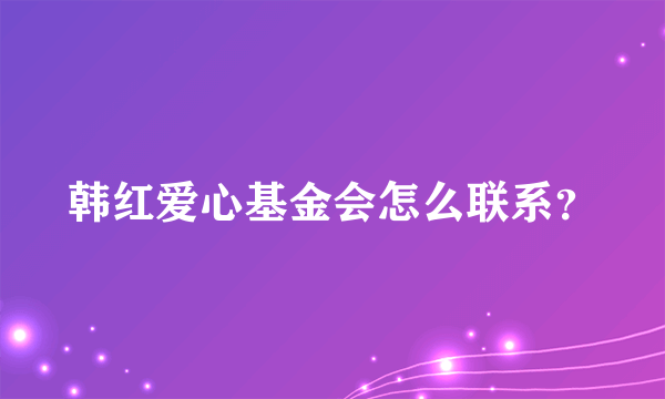 韩红爱心基金会怎么联系？