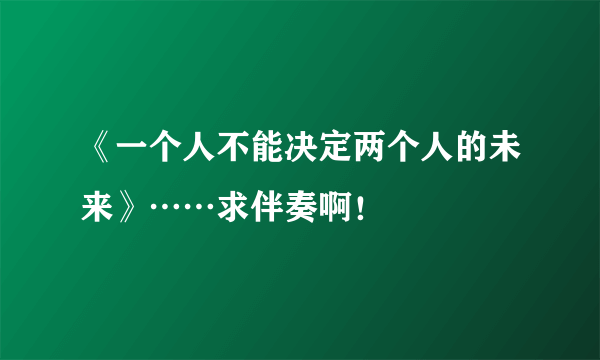 《一个人不能决定两个人的未来》……求伴奏啊！