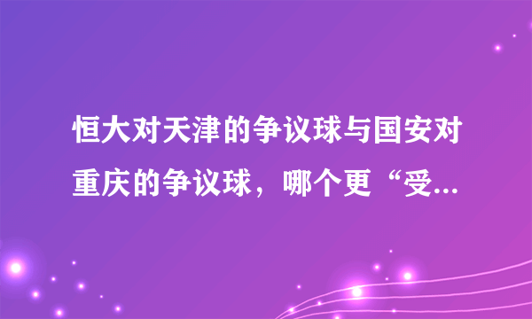 恒大对天津的争议球与国安对重庆的争议球，哪个更“受足协照顾”？