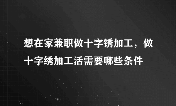 想在家兼职做十字锈加工，做十字绣加工活需要哪些条件