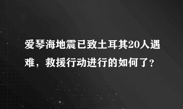 爱琴海地震已致土耳其20人遇难，救援行动进行的如何了？