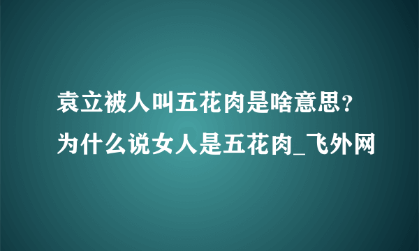 袁立被人叫五花肉是啥意思？为什么说女人是五花肉_飞外网