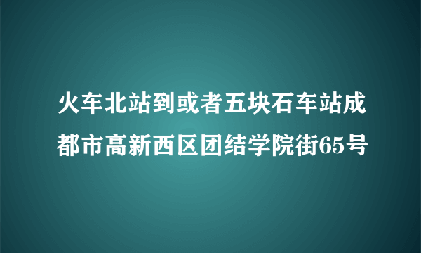 火车北站到或者五块石车站成都市高新西区团结学院街65号