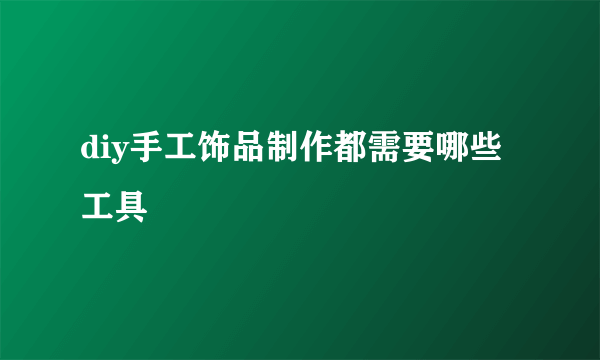 diy手工饰品制作都需要哪些工具