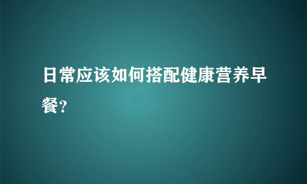 日常应该如何搭配健康营养早餐？