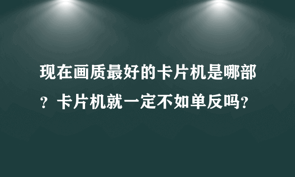 现在画质最好的卡片机是哪部？卡片机就一定不如单反吗？