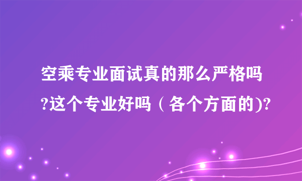 空乘专业面试真的那么严格吗?这个专业好吗（各个方面的)?