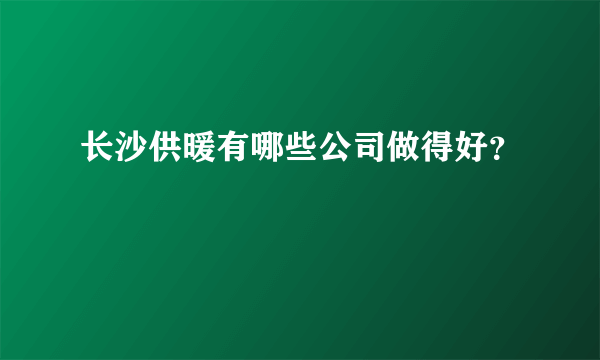 长沙供暖有哪些公司做得好？