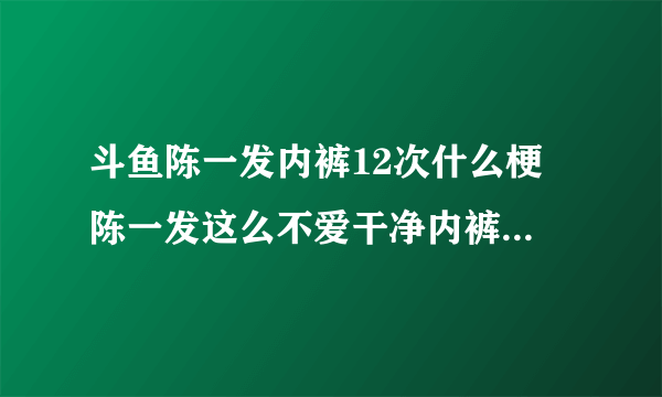 斗鱼陈一发内裤12次什么梗 陈一发这么不爱干净内裤不洗穿12次