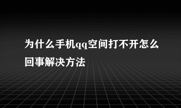 为什么手机qq空间打不开怎么回事解决方法