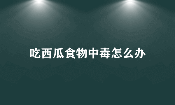 吃西瓜食物中毒怎么办