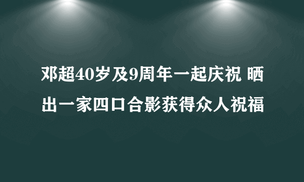 邓超40岁及9周年一起庆祝 晒出一家四口合影获得众人祝福