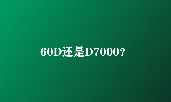 60D还是D7000？