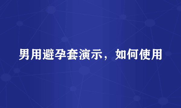 男用避孕套演示，如何使用