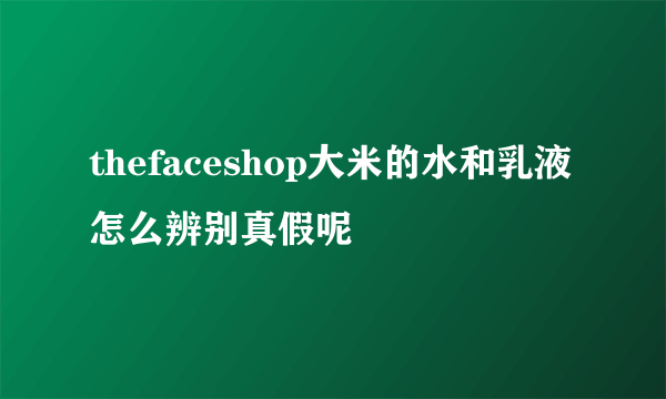 thefaceshop大米的水和乳液怎么辨别真假呢