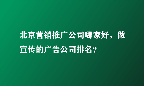 北京营销推广公司哪家好，做宣传的广告公司排名？