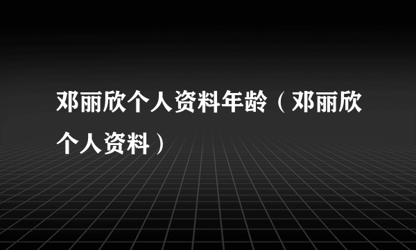 邓丽欣个人资料年龄（邓丽欣个人资料）