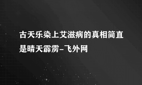 古天乐染上艾滋病的真相简直是晴天霹雳-飞外网