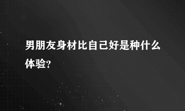 男朋友身材比自己好是种什么体验？