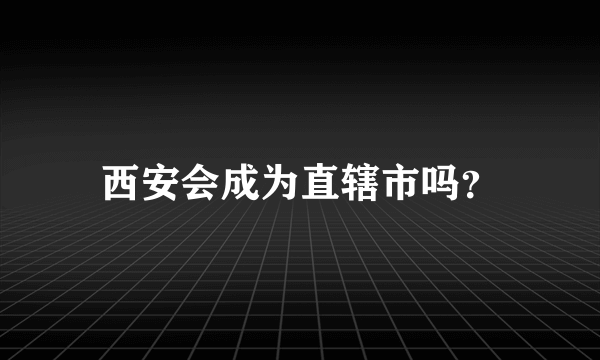 西安会成为直辖市吗？