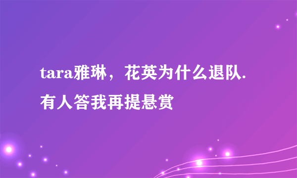 tara雅琳，花英为什么退队.有人答我再提悬赏