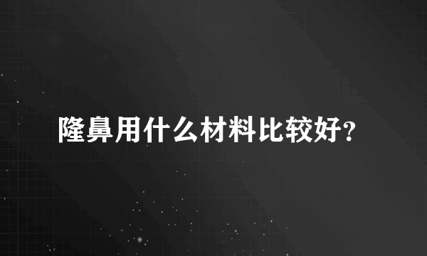 隆鼻用什么材料比较好？