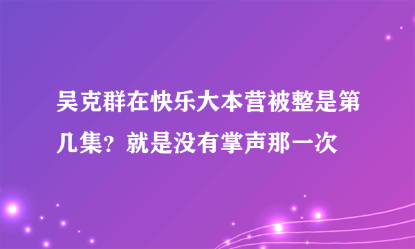 吴克群在快乐大本营被整是第几集？就是没有掌声那一次