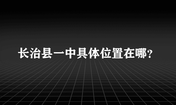 长治县一中具体位置在哪？