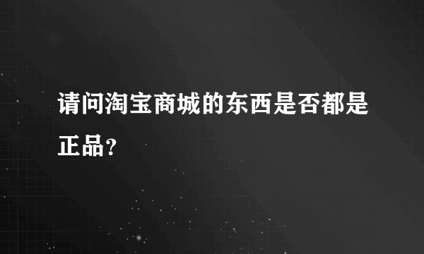 请问淘宝商城的东西是否都是正品？