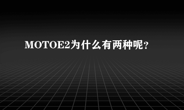 MOTOE2为什么有两种呢？