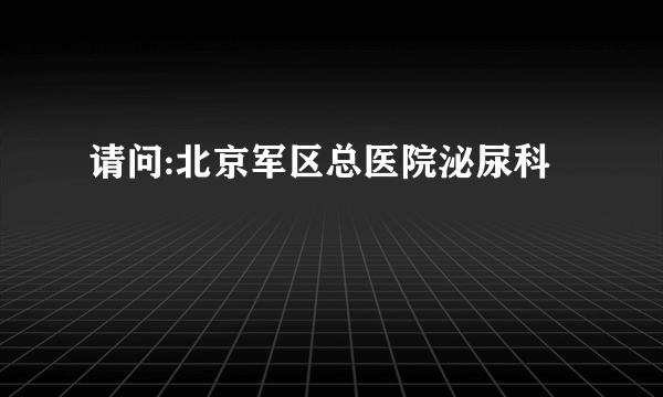 请问:北京军区总医院泌尿科