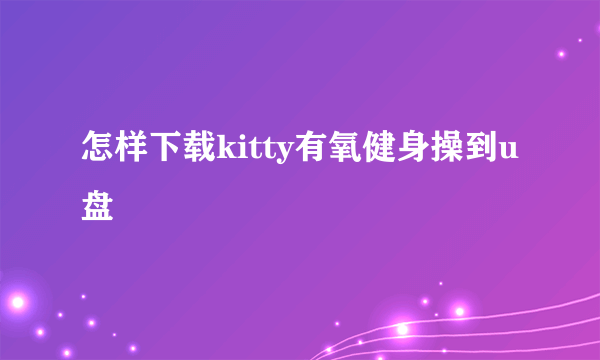 怎样下载kitty有氧健身操到u盘