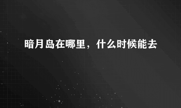 暗月岛在哪里，什么时候能去