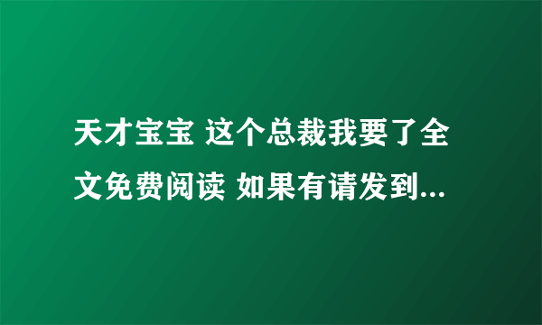 天才宝宝 这个总裁我要了全文免费阅读 如果有请发到654037592@qq com 谢谢