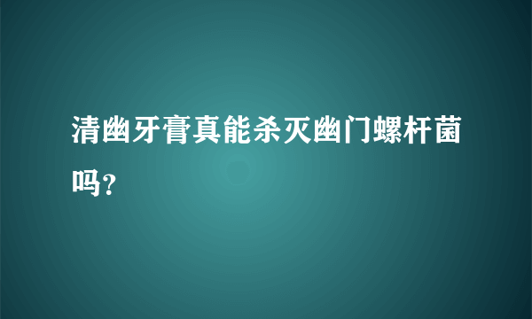 清幽牙膏真能杀灭幽门螺杆菌吗？