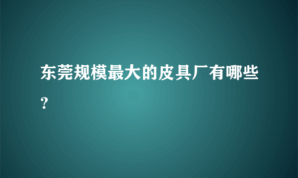 东莞规模最大的皮具厂有哪些？