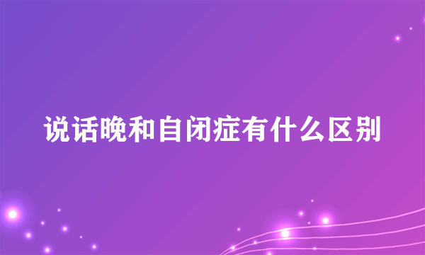 说话晚和自闭症有什么区别