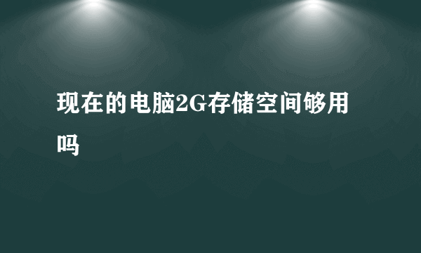 现在的电脑2G存储空间够用吗