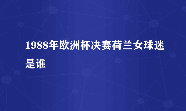 1988年欧洲杯决赛荷兰女球迷是谁