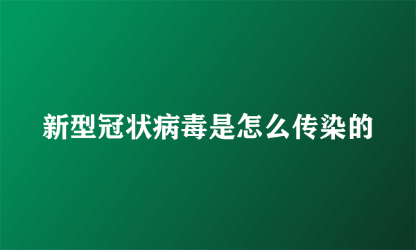 新型冠状病毒是怎么传染的