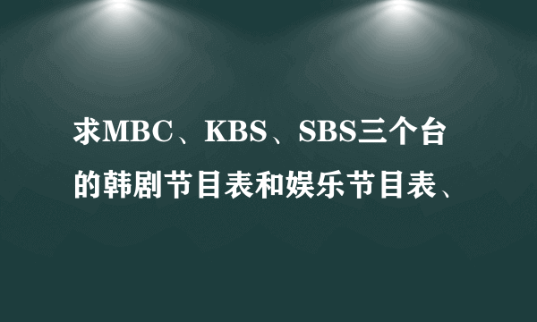 求MBC、KBS、SBS三个台的韩剧节目表和娱乐节目表、