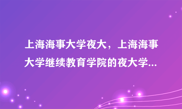 上海海事大学夜大，上海海事大学继续教育学院的夜大学的入学考试难不难